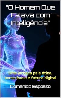 Livro “O Homem Que Falava com Inteligência”: Uma jornada pela ética, consciência e futuro digital