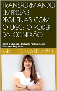 Livro TRANSFORMANDO EMPRESAS PEQUENAS COM O UGC: O PODER DA CONEXÃO: Como o UGC pode Impactar Positivamente Empresas Pequenas