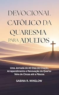 Livro Devocional Católico da Quaresma para Adultos : Uma Jornada de 40 Dias de Oração, Arrependimento e Renovação da Quarta-feira de Cinzas até a Páscoa