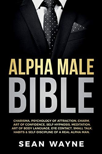 ALPHA MALE BIBLE: Charisma, Psychology of Attraction, Charm. Art of Confidence, Self-Hypnosis, Meditation. Art of Body Language, Eye Contact, Small Talk. Habits & Self-Discipline of a Real Alpha Man.