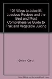 101 Ways to Juice It!: Luscious Receipes and the Best and Most Comprehensive Guide to Fruit and Vege by 