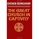 The Great Church in Captivity: A Study of the Patriarchate of Constantinople from the Eve of the Turkish Conquest to the Gree
