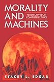Morality and Machines : Perspectives on Computer Ethics, Edgar, Stacey L., 076370184X