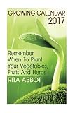 Growing Calendar 2017: Remember When To Plant Your Vegetables, Fruits And Herbs: (Gardening Indoors, by Rita Abbot