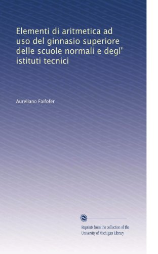 Elementi di aritmetica ad uso del ginnasio superiore delle scuole normali e degl' istituti tecnici (Italian Edition)