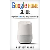 Google Home: The Google Home Guide And Google Home Manual With Setup, Features And Tips