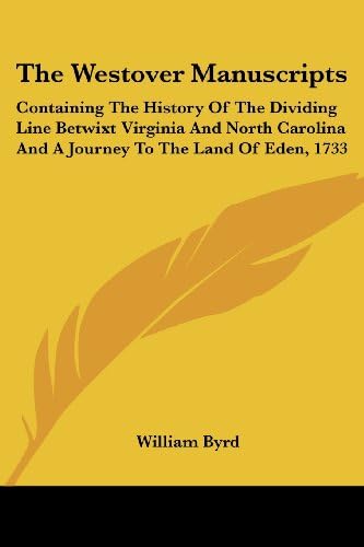 The Westover Manuscripts: Containing The History Of The Dividing Line Betwixt Virginia And North Carolina And A Journey To The Land Of Eden, 1733
