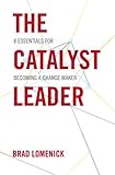 The Catalyst Leader: 8 Essentials for Becoming a Change Maker