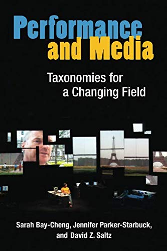 Performance and Media: Taxonomies for a Changing Field by Sarah Bay-Cheng, Jennifer Parker-Starbuck, David Z. Saltz