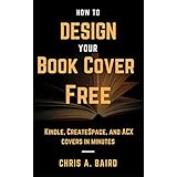 Cover Design: How to Design Your Book Cover Free: Make your Kindle, CreateSpace, and ACX covers in minutes