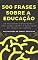 Livro 500 Frases sobre a EDUCAÇÃO: As melhores definições e reflexões sobre a Educação de todos os tempos