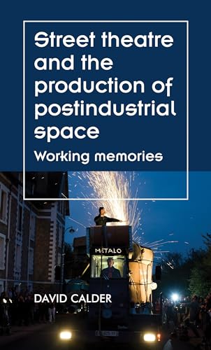 Street Theatre and the Production of Postindustrial Space: Working Memories (Theatre: Theory – Practice – Performance)