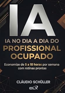 Livro IA no Dia a Dia do Profissional Ocupado: Economize de 5 a 10 horas por semana com rotinas prontas