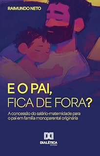 Livro E o Pai, Fica de Fora?: A concessão do Salário-Maternidade para o Pai em Família Monoparental Originária