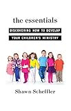 The Essentials: Discovering How to Develop Your Children's Ministry by Shawn Scheffler