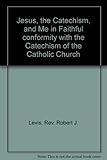Jesus, the Catechism, and Me in Faithful conformity with the Catechism of the Catholic Church