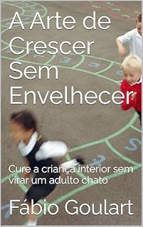 Livro A Arte de Crescer Sem Envelhecer: Cure a criança interior sem virar um adulto chato