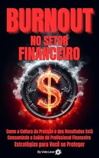 Livro BURNOUT no Setor Financeiro: Como a Cultura da Pressão e dos Resultados Está Consumindo a Saúde do Profissional Financeiro — Estratégias para Você se Proteger