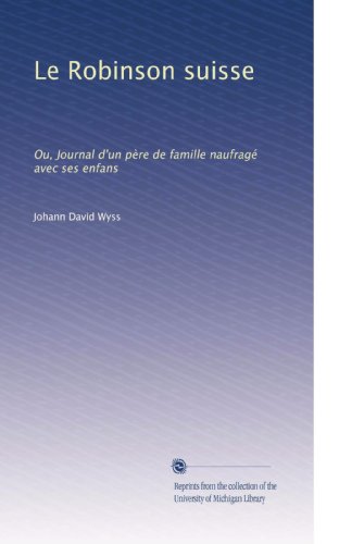 Le Robinson suisse: Ou, Journal d un pÃ¨re de famille naufragÃ© avec ses enfans (Volume 5) (French Edition)