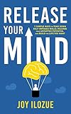 RELEASE YOUR MIND: 7 simple ways to tear down self imposed wall, Release your untapped potentials and Build the life you want by Joy Ilozue