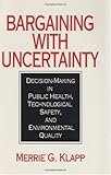 Bargaining With Uncertainty: Decision-Making in Public Health, Technologial Safety, and Environmental Quality, Merrie G. Klapp, 0865690464