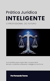 Livro Prática Jurídica Inteligente - O Profissional do Futuro: Guia prático para aprender a economizar tempo e trabalho utilizando Inteligência Artificial