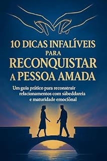 Livro 10 Dicas Infalíveis para Reconquistar a Pessoa Amada : Um guia prático para reconstruir relacionamentos com sabedoria e maturidade emocional