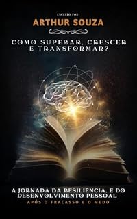 Livro Como Superar, Crescer e Transformar: A Jornada da Resiliência e do Crescimento Pessoal após o Fracasso e o Medo.