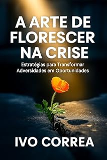 Livro A Arte de Florescer na Crise: Estratégias para Transformar Adversidades em Oportunidades