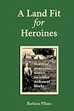 A Land Fit for Heroines: Stories of Pioneering Women on Soldier Settler Blocks by Barbara Pillans