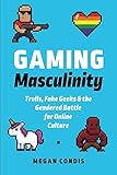 Gaming Masculinity: Trolls, Fake Geeks, and the Gendered Battle for Online Culture (Fandom & Culture Gaming Masculinity: Trolls, Fake Geeks, and the Gendered Battle for Online Culture (Fandom & Culture