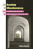 The Anxiety of Obsolescence: The American Novel in the Age of Television by Kathleen Fitzpatrick
