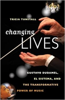 Changing Lives: Gustavo Dudamel, El Sistema, and the Transformative Power of Music, by Tricia Tunstall Changing Lives: Gustavo Dudamel, El Sistema, and the Transformative Power of Music, by Tricia Tunstall