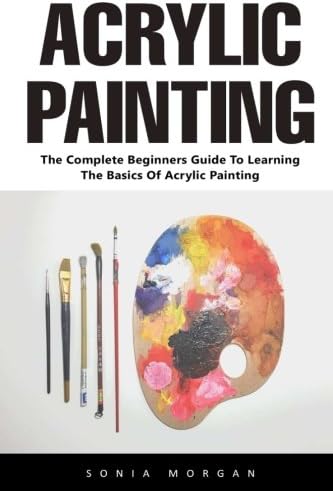 Acrylic Painting: The Complete Beginners Guide To Learning The Basics Of Acrylic Painting (Acrylic Painting Tutorial, Acrylic Painting Books, Painting Techniques) Paperback โ March 17, 2017