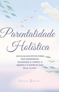 Livro Parentalidade Holística: Um Guia Holístico para Pais Modernos: Nutrindo o Corpo, a Mente e o Espírito dos Seus Filhos