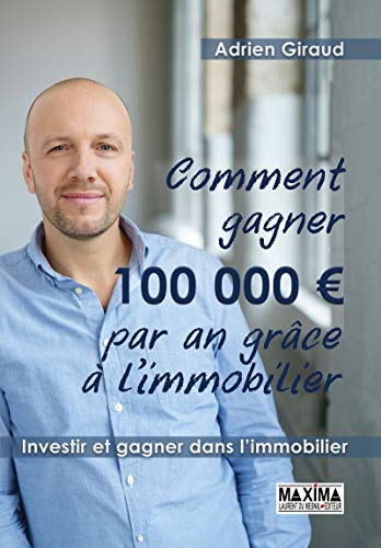 Comment gagner 100 000 euros par an grâce à l'immobilier: Investir et gagner dans l'immobilier (Fr by Adrien Giraud