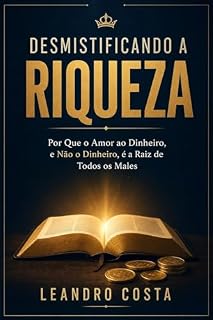 Livro DESMISTIFICANDO A RIQUEZA: Por Que o Amor ao Dinheiro, e Não o Dinheiro, é a Raiz de Todos os Males