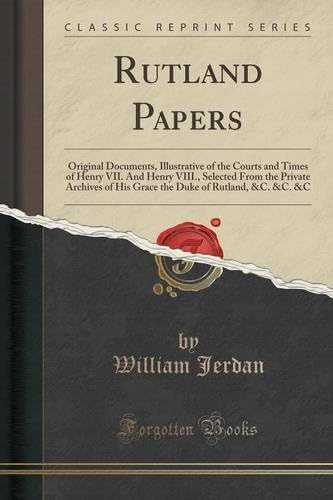 Rutland Papers: Original Documents, Illustrative of the Courts and Times of Henry VII. And Henry VIII., Selected From the Private Archives of His ... Duke of Rutland, &amp;C. &amp;C. &amp;C (Classic Reprint)