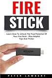Fire Stick: Learn How To Unlock The True Potential Of Your Fire Stick - Plus Helpful Tips And Tricks! (Streaming Devices, Amazon Fire TV Stick User Guide, How To Use Fire Stick)