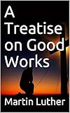 A Treatise on Good Works by Martin Luther
