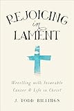 Rejoicing in Lament: Wrestling With Incurable Cancer And Life In Christ by J. Todd Billings