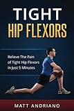 Tight Hip Flexors: Relieve The Pain of Tight Hip Flexors In Just 5 Minutes (Tight Hip Flexors, Tight by Matt Andriano