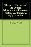 The secret history of the Oxford Movement, with a new preface containing a reply to critics by Walter Walsh