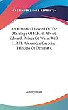 An Historical Record Of The Marriage Of H.R.H. Albert Edward, Prince Of Wales With H.R.H. Alexandra by 