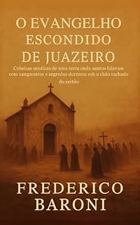 Livro O Evangelho Escondido de Juazeiro: Crônicas místicas de uma terra onde santos falavam com cangaceiros e segredos dormem sob o chão rachado do sertão