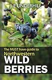 Northwestern Wild Berries: The Must Have Guide To by J. E. (Ted) Underhill