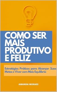 Livro Como Ser Mais Produtivo e Feliz: Estratégias Práticas para Alcançar Suas Metas e Viver com Mais Equilíbrio