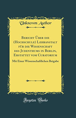 Bericht Über die (Hochschule) Lehranstalt für die Wissenschaft des Judenthums in Berlin, Erstattet vom Curatorium: Mit Einer Wissenschaftlichen Beigabe (Classic Reprint) (German Edition)