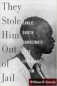 They Stole Him Out Of Jail Willie Earle South Carolina S Last Lynching Victim Gravely William B Amazon Com Books