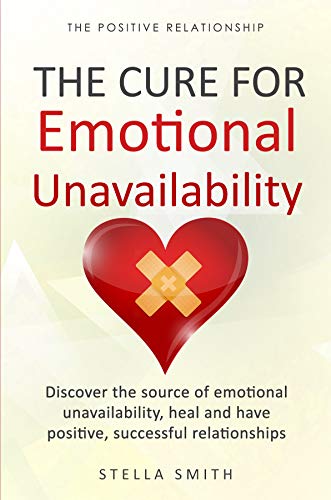 The Cure For Emotional Unavailability Discover The Source Of Emotional Unavailability Heal And Have Positive Successful Relationships The - 